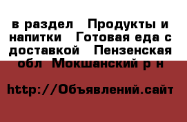  в раздел : Продукты и напитки » Готовая еда с доставкой . Пензенская обл.,Мокшанский р-н